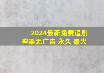 2024最新免费追剧神器无广告 永久 最火